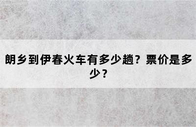 朗乡到伊春火车有多少趟？票价是多少？