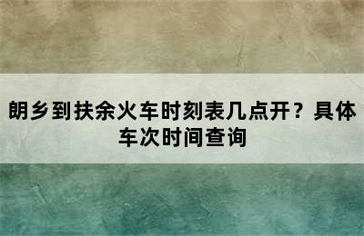 朗乡到扶余火车时刻表几点开？具体车次时间查询