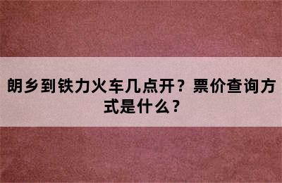 朗乡到铁力火车几点开？票价查询方式是什么？