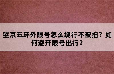望京五环外限号怎么绕行不被拍？如何避开限号出行？