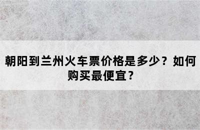 朝阳到兰州火车票价格是多少？如何购买最便宜？
