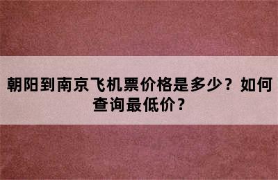朝阳到南京飞机票价格是多少？如何查询最低价？