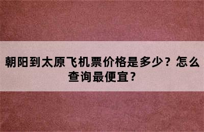 朝阳到太原飞机票价格是多少？怎么查询最便宜？