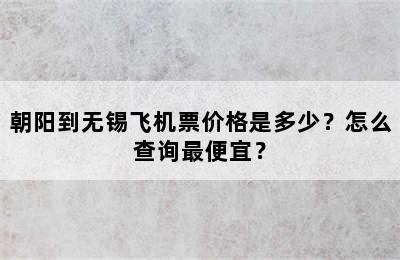 朝阳到无锡飞机票价格是多少？怎么查询最便宜？