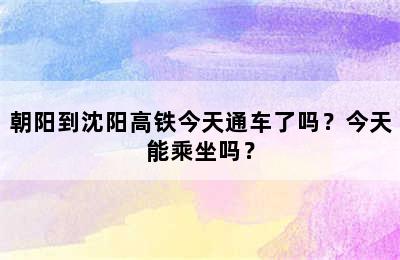朝阳到沈阳高铁今天通车了吗？今天能乘坐吗？