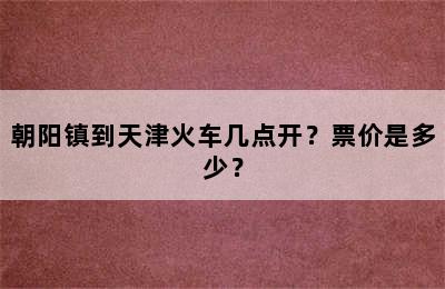 朝阳镇到天津火车几点开？票价是多少？
