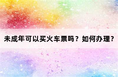 未成年可以买火车票吗？如何办理？