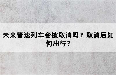 未来普速列车会被取消吗？取消后如何出行？