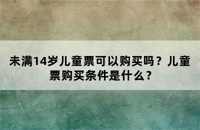 未满14岁儿童票可以购买吗？儿童票购买条件是什么？