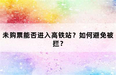 未购票能否进入高铁站？如何避免被拦？