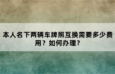 本人名下两辆车牌照互换需要多少费用？如何办理？