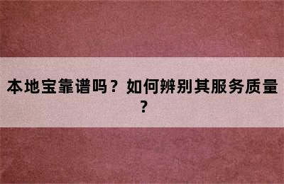 本地宝靠谱吗？如何辨别其服务质量？