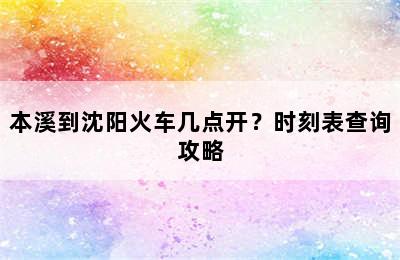 本溪到沈阳火车几点开？时刻表查询攻略