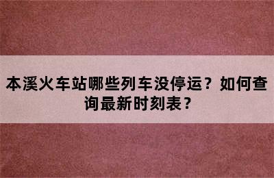 本溪火车站哪些列车没停运？如何查询最新时刻表？