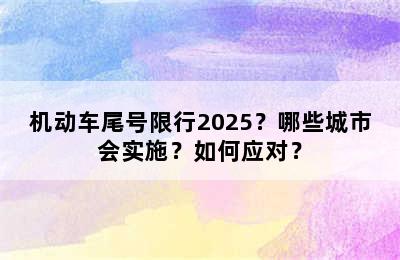 机动车尾号限行2025？哪些城市会实施？如何应对？