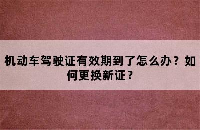 机动车驾驶证有效期到了怎么办？如何更换新证？