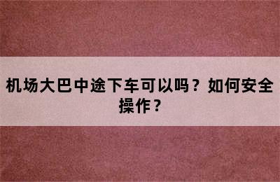 机场大巴中途下车可以吗？如何安全操作？
