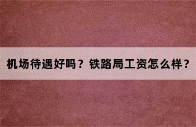 机场待遇好吗？铁路局工资怎么样？