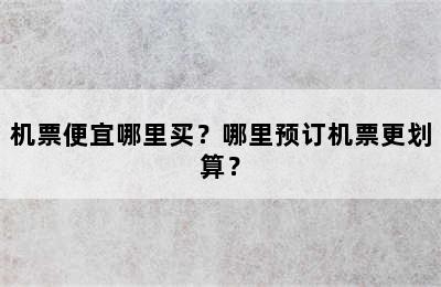 机票便宜哪里买？哪里预订机票更划算？