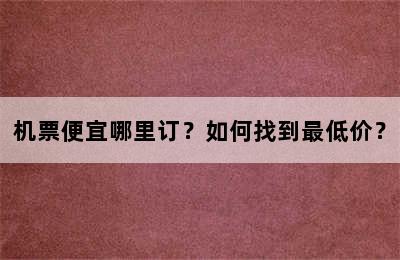 机票便宜哪里订？如何找到最低价？
