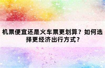 机票便宜还是火车票更划算？如何选择更经济出行方式？