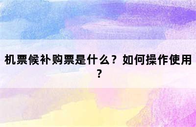 机票候补购票是什么？如何操作使用？