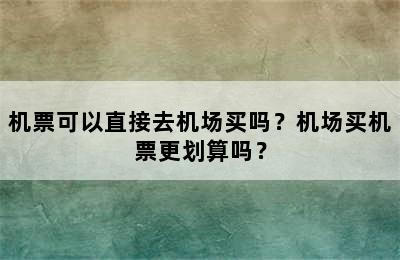 机票可以直接去机场买吗？机场买机票更划算吗？