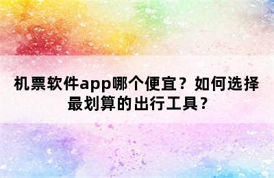 机票软件app哪个便宜？如何选择最划算的出行工具？