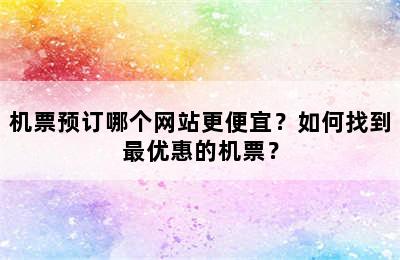 机票预订哪个网站更便宜？如何找到最优惠的机票？