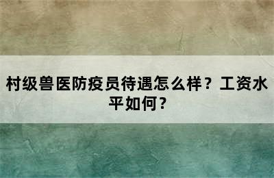 村级兽医防疫员待遇怎么样？工资水平如何？