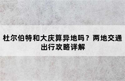 杜尔伯特和大庆算异地吗？两地交通出行攻略详解