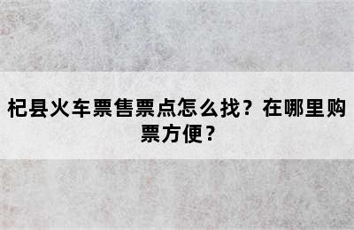 杞县火车票售票点怎么找？在哪里购票方便？