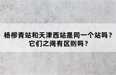 杨柳青站和天津西站是同一个站吗？它们之间有区别吗？