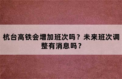 杭台高铁会增加班次吗？未来班次调整有消息吗？