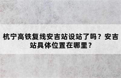 杭宁高铁复线安吉站设站了吗？安吉站具体位置在哪里？