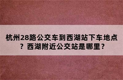 杭州28路公交车到西湖站下车地点？西湖附近公交站是哪里？