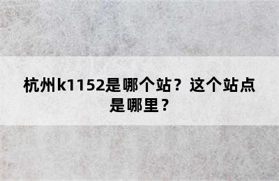 杭州k1152是哪个站？这个站点是哪里？