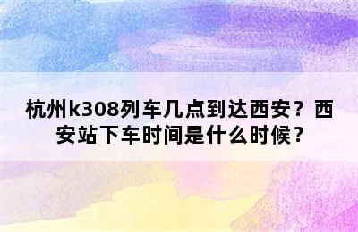 杭州k308列车几点到达西安？西安站下车时间是什么时候？