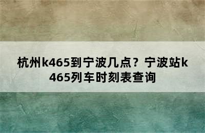 杭州k465到宁波几点？宁波站k465列车时刻表查询