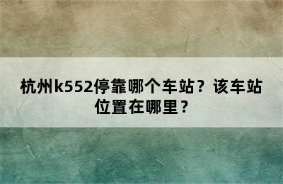 杭州k552停靠哪个车站？该车站位置在哪里？