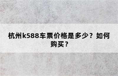 杭州k588车票价格是多少？如何购买？