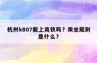 杭州k807能上高铁吗？乘坐规则是什么？