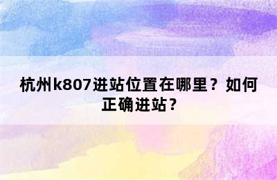 杭州k807进站位置在哪里？如何正确进站？