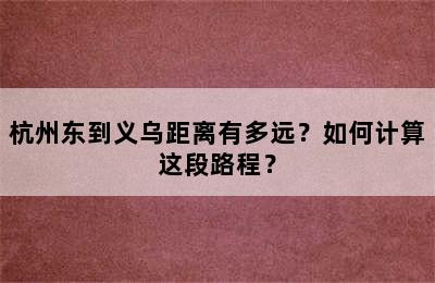 杭州东到义乌距离有多远？如何计算这段路程？