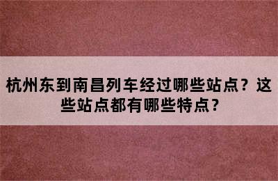 杭州东到南昌列车经过哪些站点？这些站点都有哪些特点？