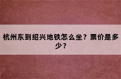 杭州东到绍兴地铁怎么坐？票价是多少？