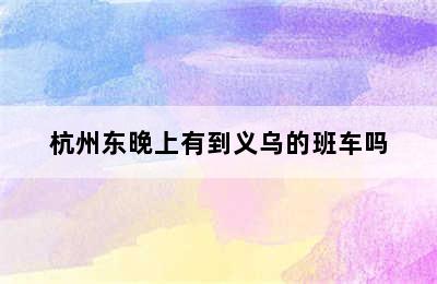 杭州东晚上有到义乌的班车吗