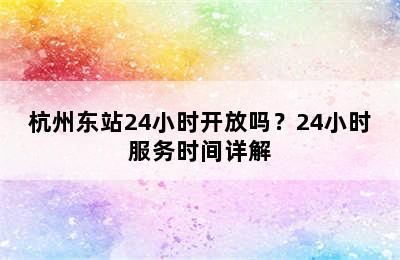 杭州东站24小时开放吗？24小时服务时间详解