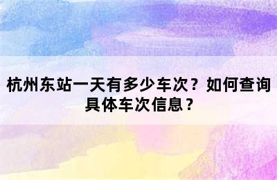 杭州东站一天有多少车次？如何查询具体车次信息？