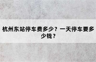 杭州东站停车费多少？一天停车要多少钱？